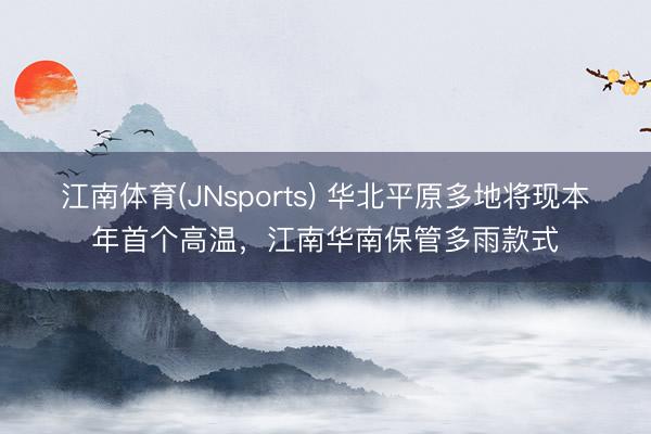 江南体育(JNsports) 华北平原多地将现本年首个高温,江南华南保管多雨款式