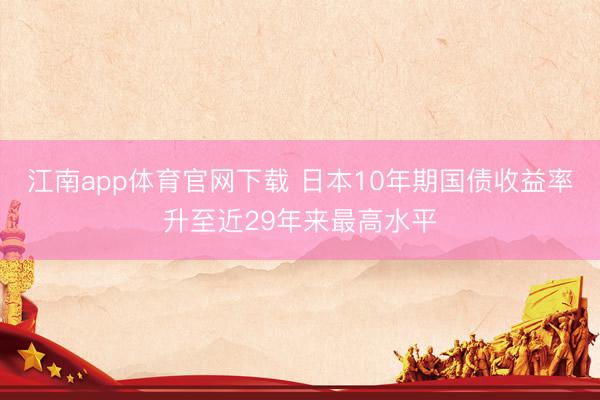 江南app体育官网下载 日本10年期国债收益率升至近29年来最高水平