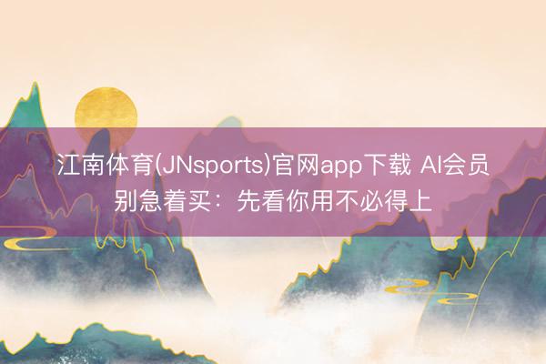 江南体育(JNsports)官网app下载 AI会员别急着买：先看你用不必得上