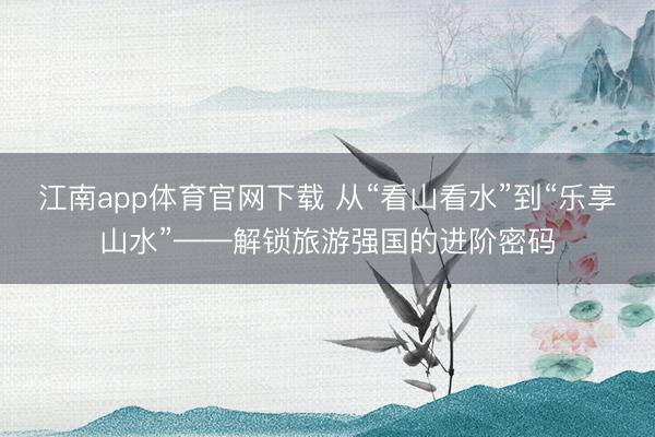 江南app体育官网下载 从“看山看水”到“乐享山水”——解锁旅游强国的进阶密码