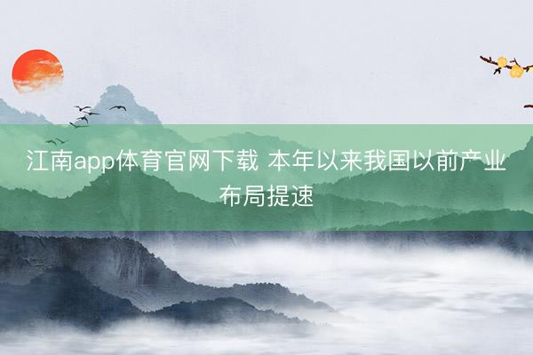 江南app体育官网下载 本年以来我国以前产业布局提速