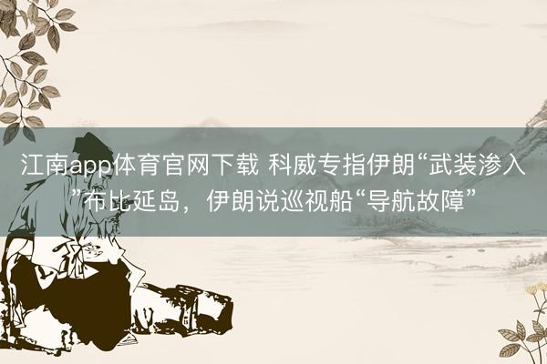 江南app体育官网下载 科威专指伊朗“武装渗入”布比延岛，伊朗说巡视船“导航故障”