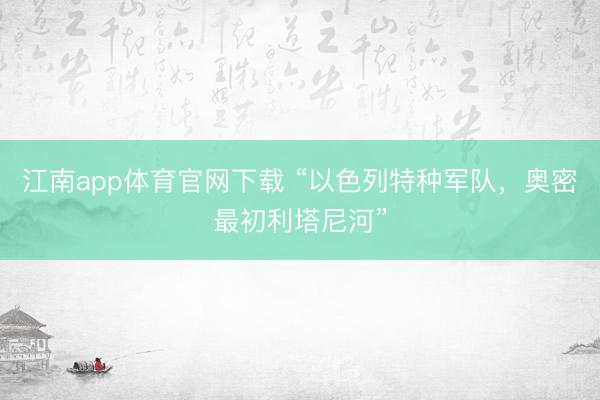 江南app体育官网下载 “以色列特种军队,奥密最初利塔尼河”