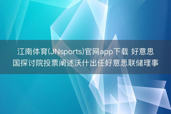 江南体育(JNsports)官网app下载 好意思国探讨院投票阐述沃什出任好意思联储理事