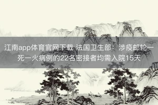 江南app体育官网下载 法国卫生部：涉疫邮轮一死一火病例的22名密接者均需入院15天