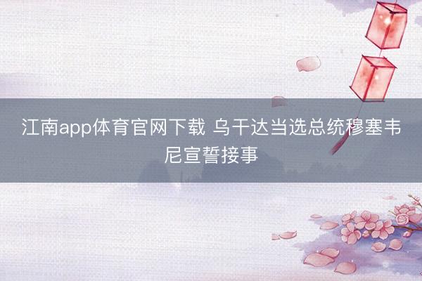 江南app体育官网下载 乌干达当选总统穆塞韦尼宣誓接事