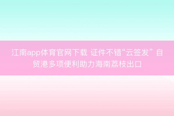 江南app体育官网下载 证件不错“云签发” 自贸港多项便利助力海南荔枝出口