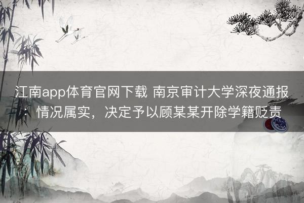 江南app体育官网下载 南京审计大学深夜通报:情况属实,决定予以顾某某开除学籍贬责