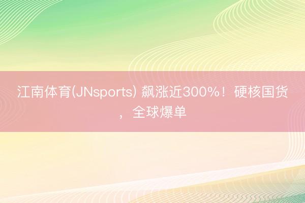 江南体育(JNsports) 飙涨近300%！硬核国货，全球爆单