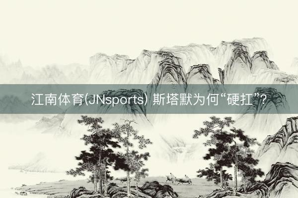 江南体育(JNsports) 斯塔默为何“硬扛”？