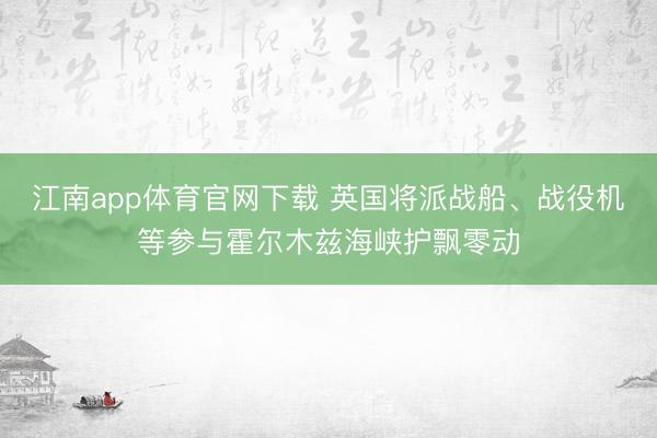 江南app体育官网下载 英国将派战船、战役机等参与霍尔木兹海峡护飘零动