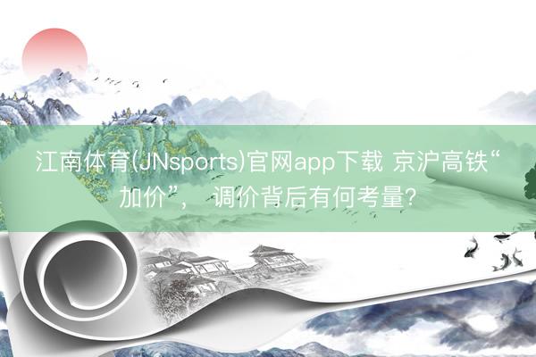 江南体育(JNsports)官网app下载 京沪高铁“加价”， 调价背后有何考量？