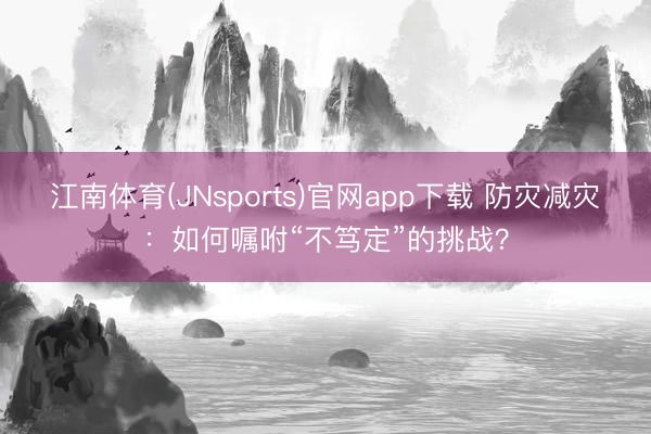 江南体育(JNsports)官网app下载 防灾减灾：如何嘱咐“不笃定”的挑战？