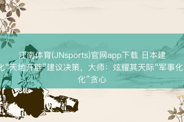江南体育(JNsports)官网app下载 日本建议强化“天地开辟”建议决策,大师:炫耀其天际“军事化”贪心