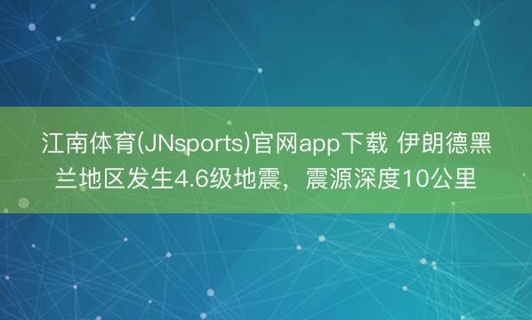 江南体育(JNsports)官网app下载 伊朗德黑兰地区发生4.6级地震，震源深度10公里