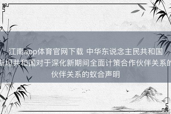 江南app体育官网下载 中华东说念主民共和国和塔吉克斯坦共和国对于深化新期间全面计策合作伙伴关系的蚁合声明