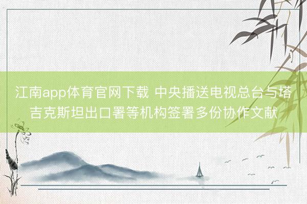 江南app体育官网下载 中央播送电视总台与塔吉克斯坦出口署等机构签署多份协作文献
