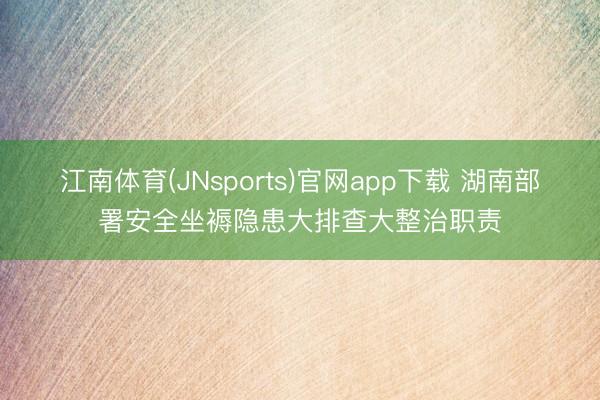 江南体育(JNsports)官网app下载 湖南部署安全坐褥隐患大排查大整治职责