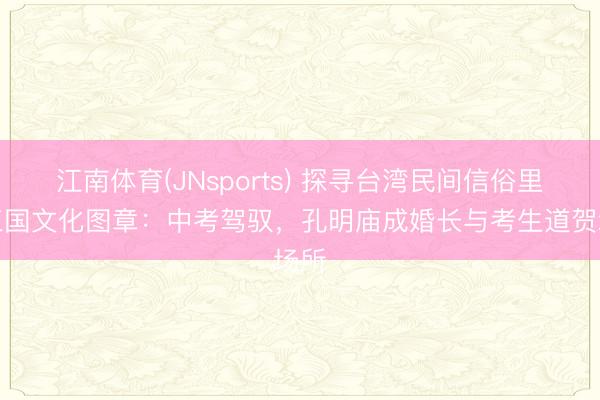 江南体育(JNsports) 探寻台湾民间信俗里的三国文化图章：中考驾驭，孔明庙成婚长与考生道贺场所