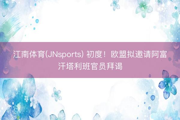 江南体育(JNsports) 初度！欧盟拟邀请阿富汗塔利班官员拜谒