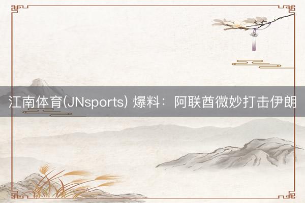 江南体育(JNsports) 爆料:阿联酋微妙打击伊朗