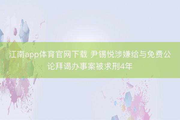 江南app体育官网下载 尹锡悦涉嫌给与免费公论拜谒办事案被求刑4年
