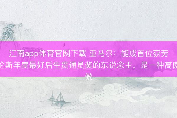 江南app体育官网下载 亚马尔：能成首位获劳伦斯年度最好后生贯通员奖的东说念主，是一种高傲