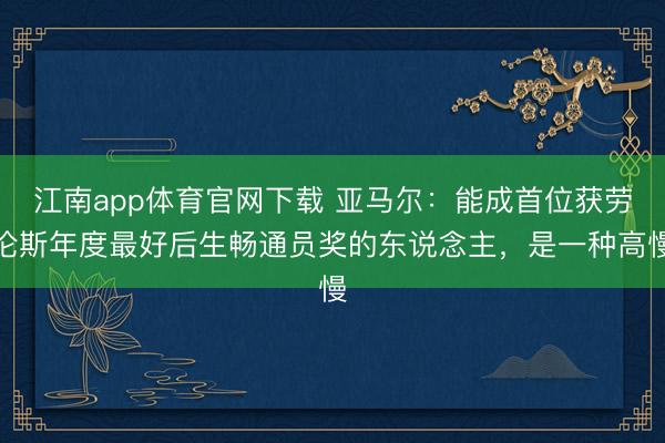 江南app体育官网下载 亚马尔：能成首位获劳伦斯年度最好后生畅通员奖的东说念主，是一种高慢