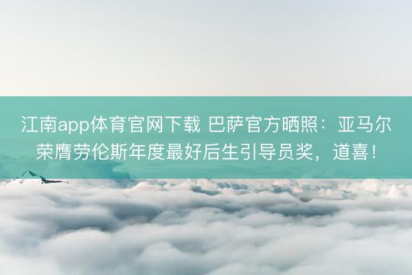 江南app体育官网下载 巴萨官方晒照:亚马尔荣膺劳伦斯年度最好后生引导员奖,道喜!