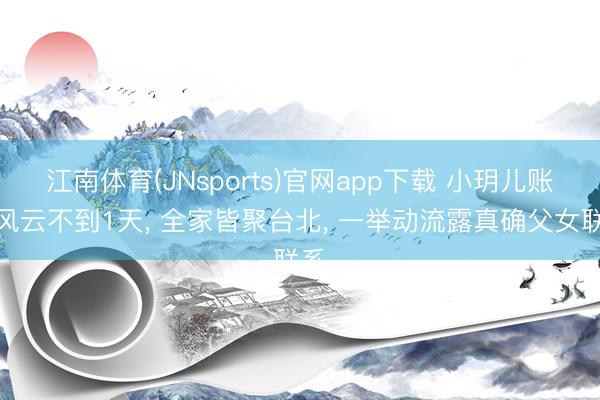 江南体育(JNsports)官网app下载 小玥儿账号风云不到1天, 全家皆聚台北, 一举动流露真确父女联系
