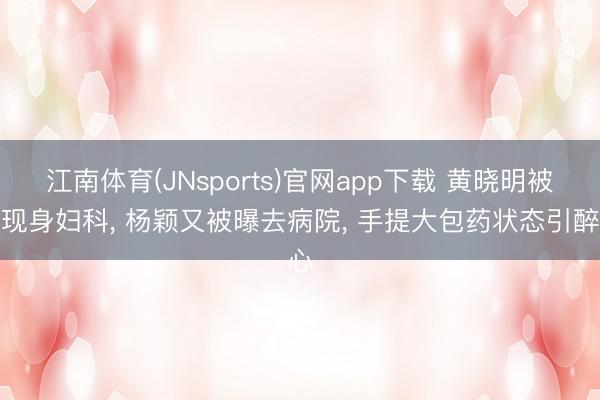 江南体育(JNsports)官网app下载 黄晓明被曝现身妇科, 杨颖又被曝去病院, 手提大包药状态引醉心