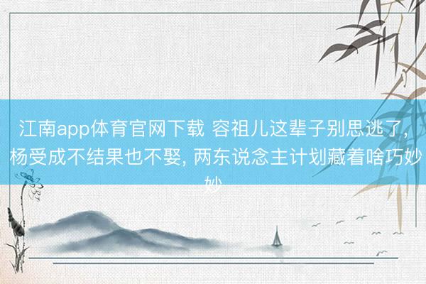 江南app体育官网下载 容祖儿这辈子别思逃了, 杨受成不结果也不娶, 两东说念主计划藏着啥巧妙
