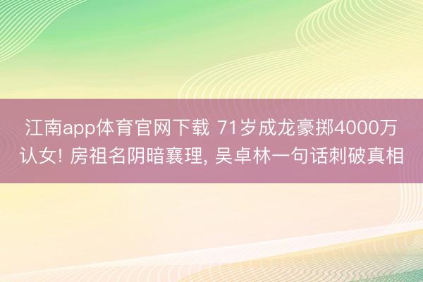 江南app体育官网下载 71岁成龙豪掷4000万认女! 房祖名阴暗襄理， 吴卓林一句话刺破真相