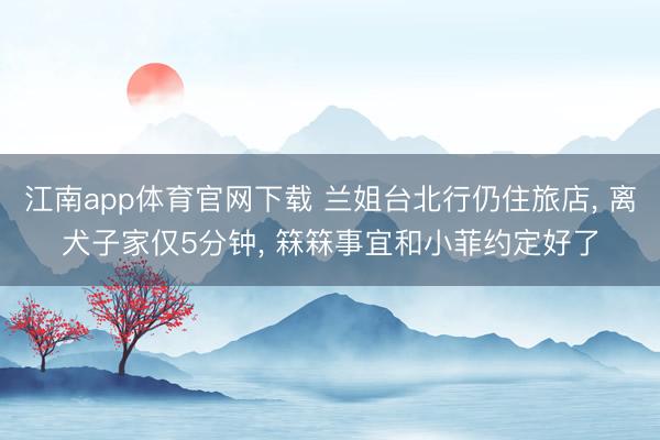 江南app体育官网下载 兰姐台北行仍住旅店, 离犬子家仅5分钟, 箖箖事宜和小菲约定好了