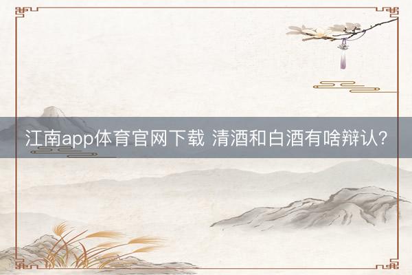 江南app体育官网下载 清酒和白酒有啥辩认？
