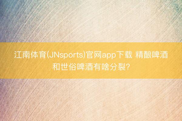 江南体育(JNsports)官网app下载 精酿啤酒和世俗啤酒有啥分裂?