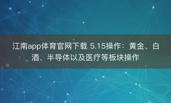 江南app体育官网下载 5.15操作：黄金、白酒、半导体以及医疗等板块操作