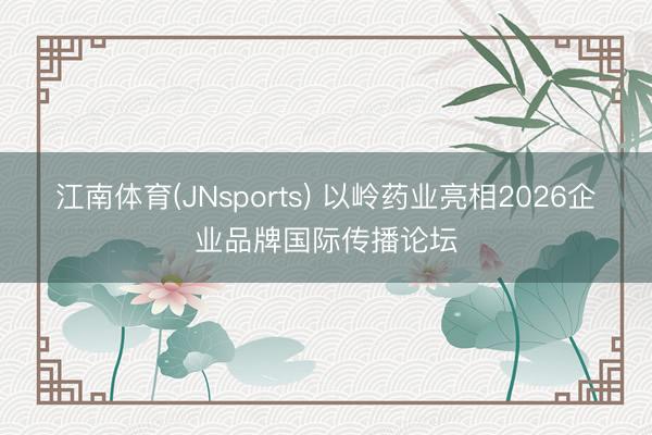 江南体育(JNsports) 以岭药业亮相2026企业品牌国际传播论坛
