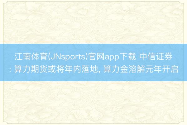 江南体育(JNsports)官网app下载 中信证券: 算力期货或将年内落地, 算力金溶解元年开启