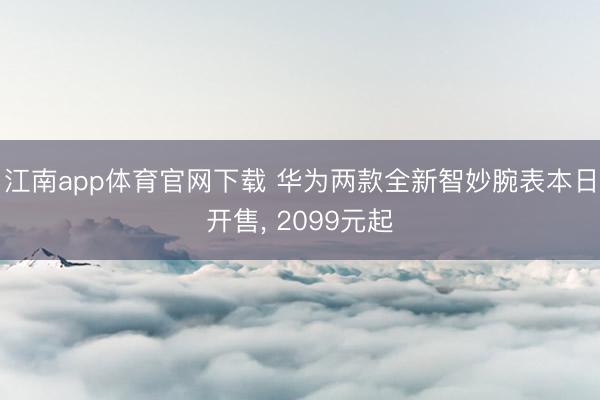 江南app体育官网下载 华为两款全新智妙腕表本日开售, 2099元起