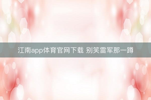 江南app体育官网下载 别笑雷军那一蹲