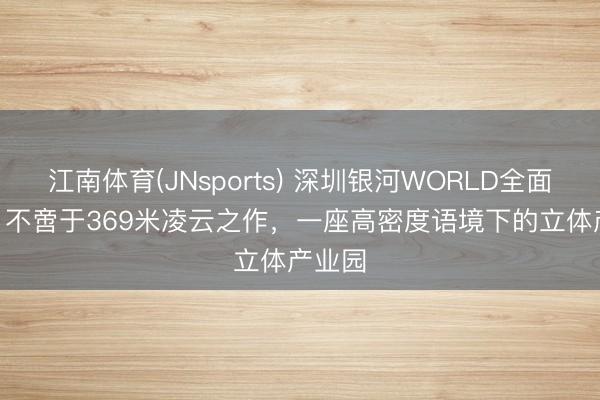 江南体育(JNsports) 深圳银河WORLD全面拜托 | 不啻于369米凌云之作,一座高密度语境下的立体产业园