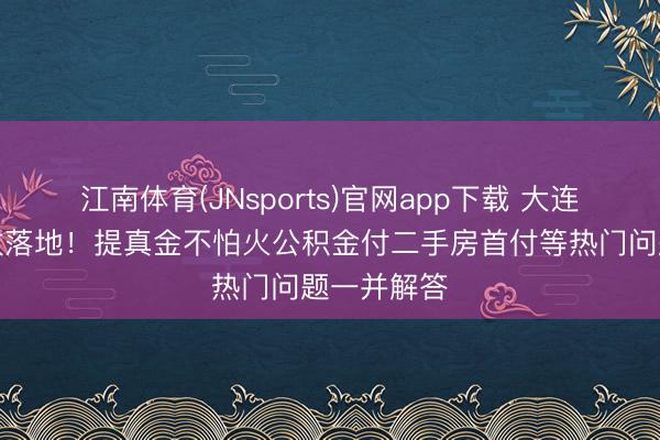 江南体育(JNsports)官网app下载 大连公积金新政落地!提真金不怕火公积金付二手房首付等热门问题一并解答
