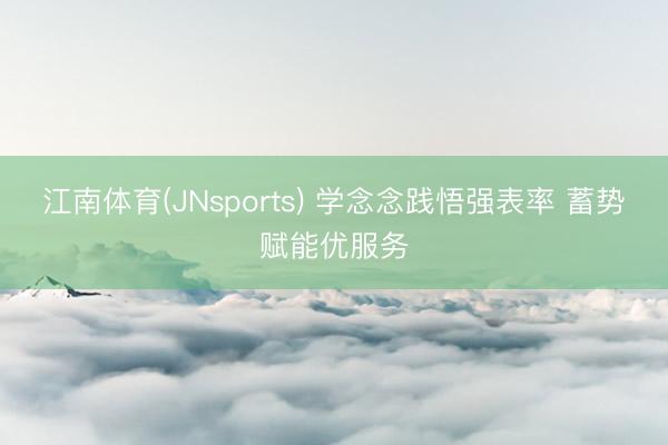 江南体育(JNsports) 学念念践悟强表率 蓄势赋能优服务