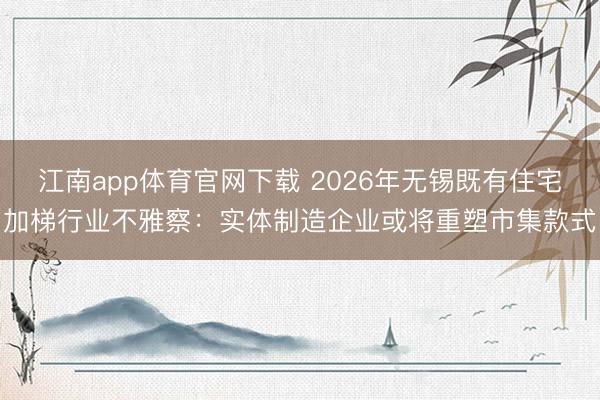 江南app体育官网下载 2026年无锡既有住宅加梯行业不雅察：实体制造企业或将重塑市集款式