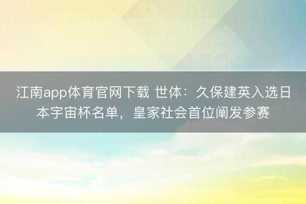江南app体育官网下载 世体:久保建英入选日本宇宙杯名单,皇家社会首位阐发参赛