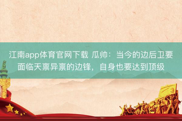 江南app体育官网下载 瓜帅:当今的边后卫要面临天禀异禀的边锋,自身也要达到顶级