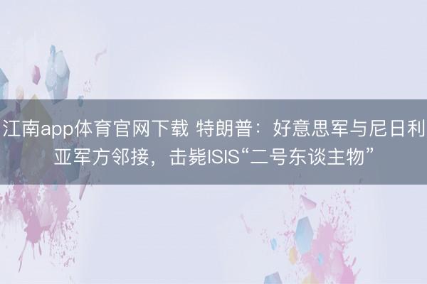 江南app体育官网下载 特朗普:好意思军与尼日利亚军方邻接,击毙ISIS“二号东谈主物”