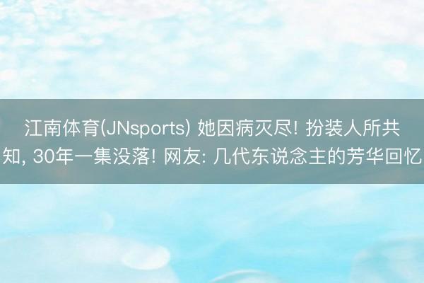 江南体育(JNsports) 她因病灭尽! 扮装人所共知, 30年一集没落! 网友: 几代东说念主的芳华回忆