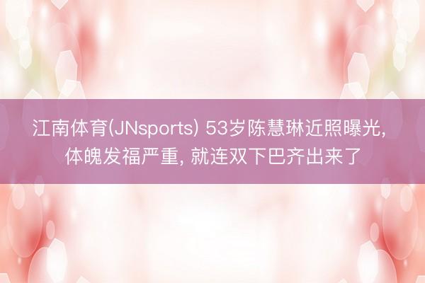 江南体育(JNsports) 53岁陈慧琳近照曝光， 体魄发福严重，<a href=